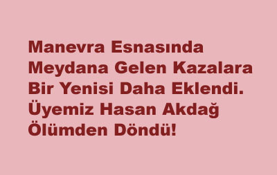 Manevra Esnasında Meydana Gelen Kazalara Bir Yenisi Daha Eklendi. Üyemiz Hasan Akdağ Ölümden Döndü!